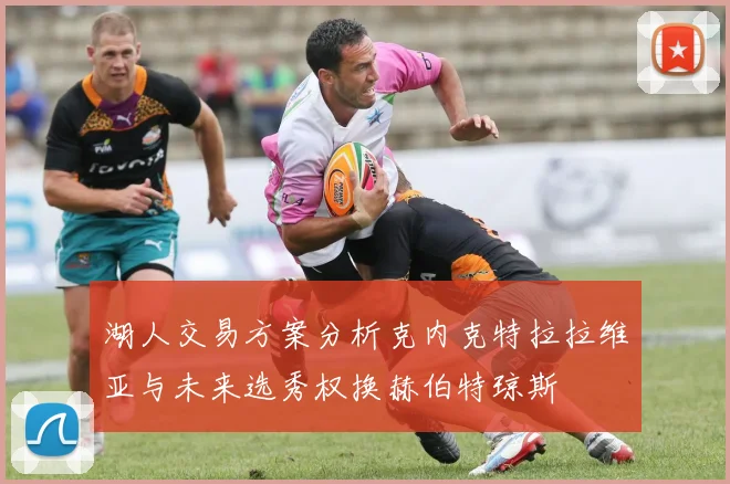 湖人交易方案分析克内克特拉拉维亚与未来选秀权换赫伯特琼斯