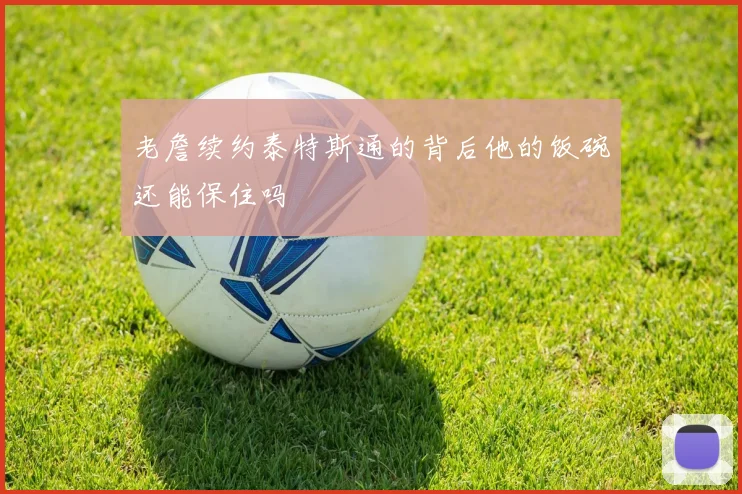老詹续约泰特斯通的背后他的饭碗还能保住吗
