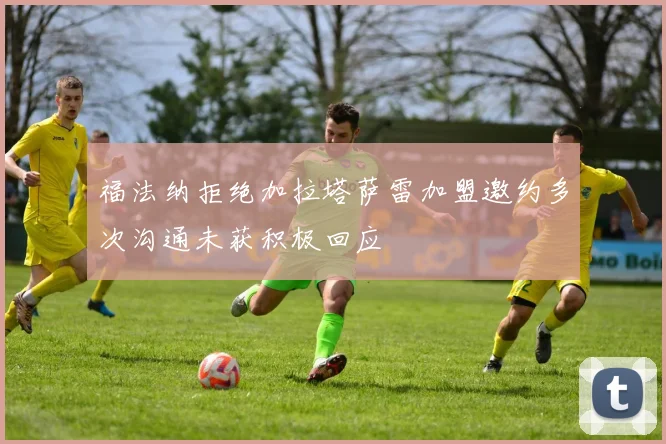 福法纳拒绝加拉塔萨雷加盟邀约多次沟通未获积极回应