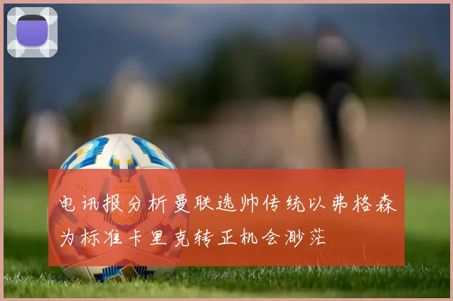 电讯报分析曼联选帅传统以弗格森为标准卡里克转正机会渺茫