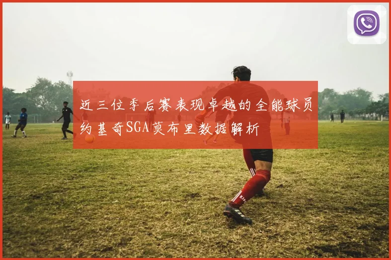 近三位季后赛表现卓越的全能球员约基奇SGA莫布里数据解析