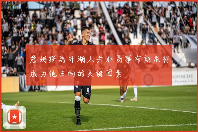 詹姆斯离开湖人并非易事布朗尼将成为他去向的关键因素
