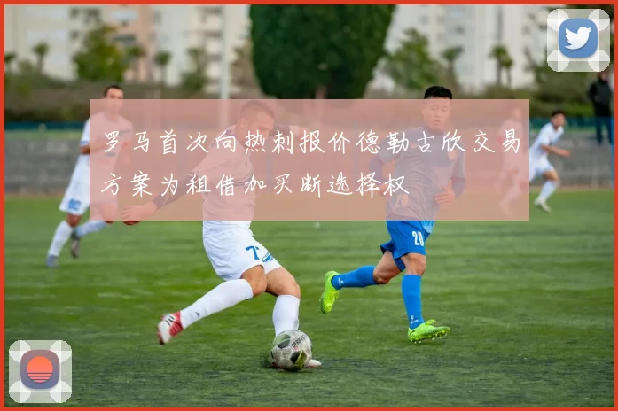 罗马首次向热刺报价德勒古欣交易方案为租借加买断选择权