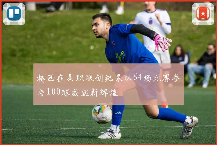 梅西在美职联创纪录以64场比赛参与100球成就新辉煌