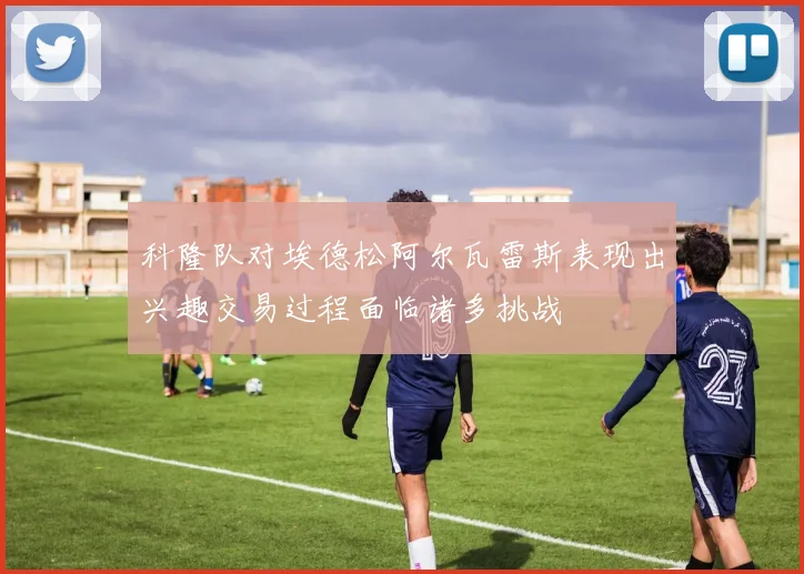 科隆队对埃德松阿尔瓦雷斯表现出兴趣交易过程面临诸多挑战