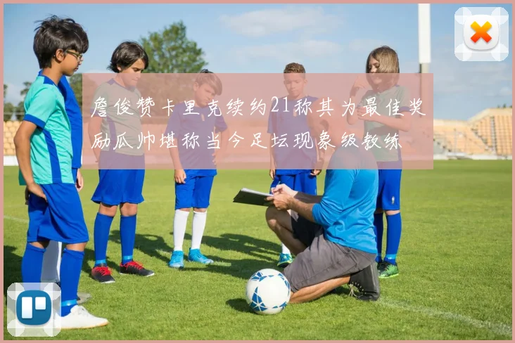 詹俊赞卡里克续约21称其为最佳奖励瓜帅堪称当今足坛现象级教练