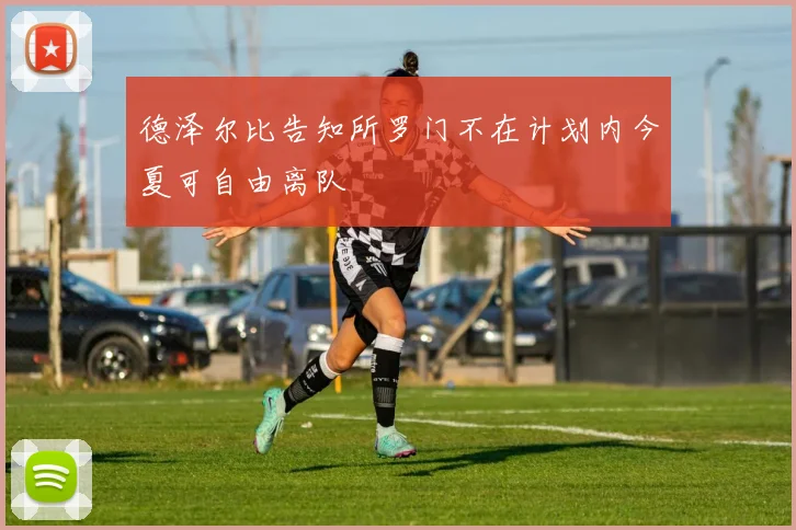 德泽尔比告知所罗门不在计划内今夏可自由离队