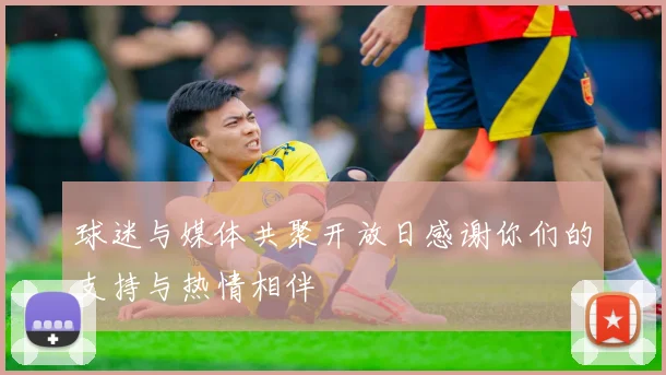 球迷与媒体共聚开放日感谢你们的支持与热情相伴