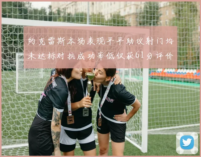 约克雷斯本场表现平平助攻射门均未达标对抗成功率低仅获61分评价