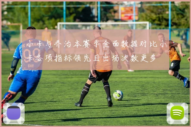 小卡与乔治本赛季全面数据对比小卡各项指标领先且出场次数更多