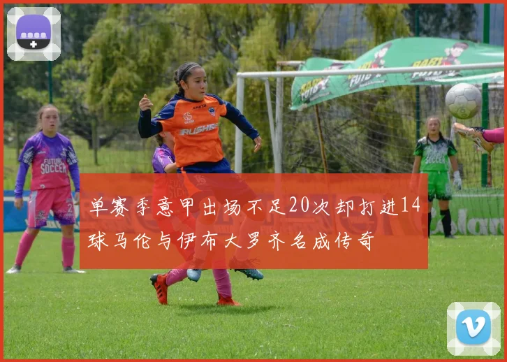 单赛季意甲出场不足20次却打进14球马伦与伊布大罗齐名成传奇