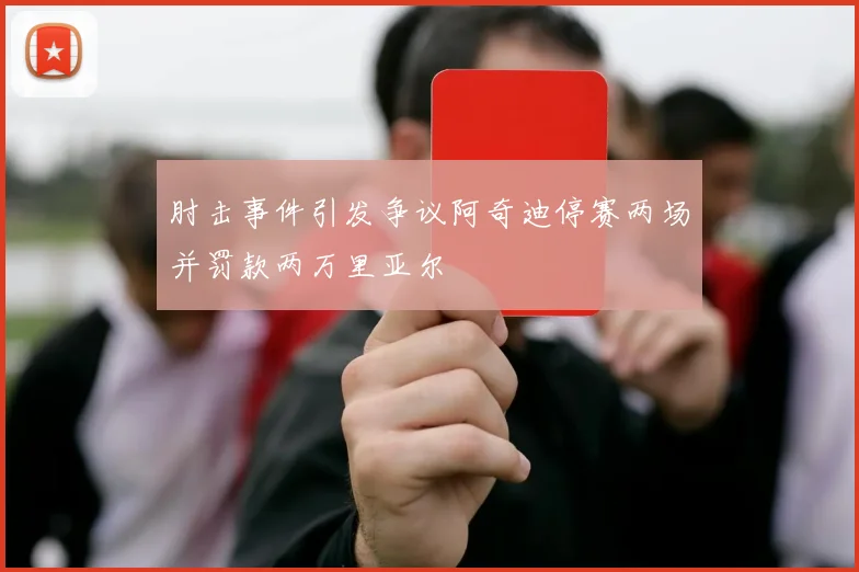 肘击事件引发争议阿奇迪停赛两场并罚款两万里亚尔