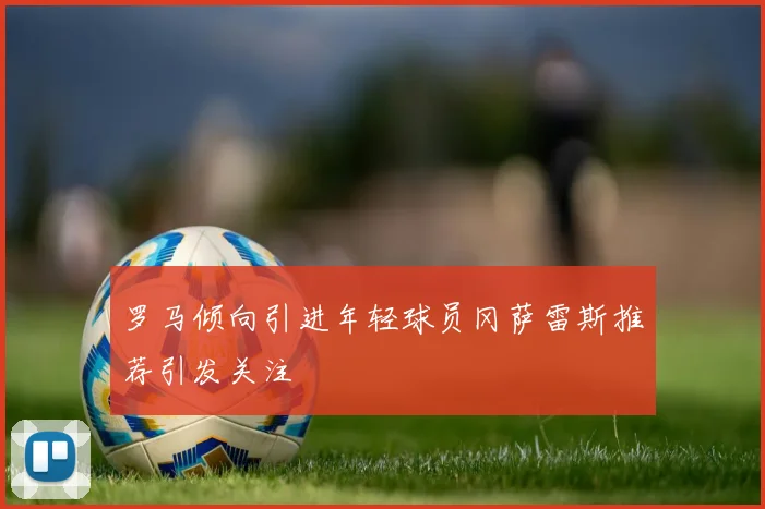 罗马倾向引进年轻球员冈萨雷斯推荐引发关注