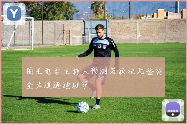国王电台主持人预测若获状元签将全力追逐迪班萨