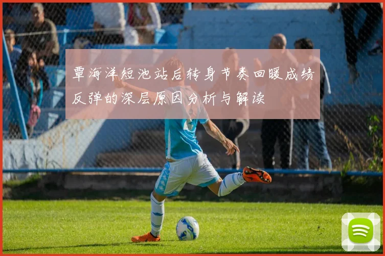 覃海洋短池站后转身节奏回暖成绩反弹的深层原因分析与解读