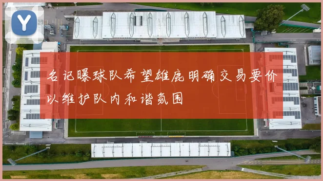 名记曝球队希望雄鹿明确交易要价以维护队内和谐氛围